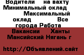 Водители BC на вахту. › Минимальный оклад ­ 60 000 › Максимальный оклад ­ 99 000 - Все города Работа » Вакансии   . Ханты-Мансийский,Нягань г.